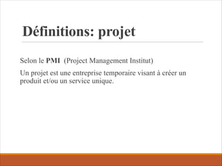 Définitions: projet
Selon le PMI (Project Management Institut)
Un projet est une entreprise temporaire visant à créer un
produit et/ou un service unique.
 