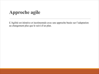 Approche agile
L’Agilité est itérative et incrémentale avec une approche basée sur l’adaptation
au changement plus que le suivi d’un plan.
 