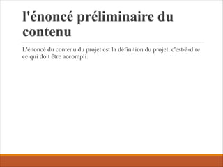 l'énoncé préliminaire du
contenu
L'énoncé du contenu du projet est la définition du projet, c'est-à-dire
ce qui doit être accompli.
 