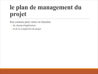 le plan de management du
projet
Son contenu peut varier en fonction
◦ du champ d'application
◦ et de la complexité du projet.
 