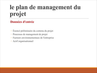 le plan de management du
projet
Données d'entrée
◦ Énoncé préliminaire du contenu du projet
◦ Processus de management de projet
◦ Facteurs environnementaux de l'entreprise
◦ Actif organisationnel
 