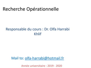 Recherche Opérationnelle
Année universitaire : 2019 - 2020
Responsable du cours : Dr. Olfa Harrabi
Khlif
Mail to: olfa-harrabi@hotmail.fr
 