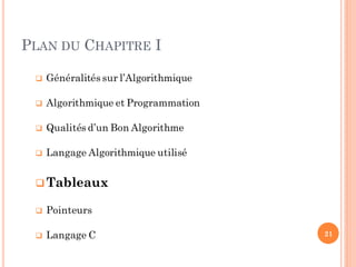 PLAN DU CHAPITRE I
 Généralités sur l’Algorithmique
 Algorithmique et Programmation
 Qualités d’un Bon Algorithme
 Langage Algorithmique utilisé
Tableaux
 Pointeurs
 Langage C 21
 