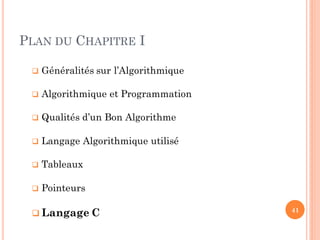 PLAN DU CHAPITRE I
 Généralités sur l’Algorithmique
 Algorithmique et Programmation
 Qualités d’un Bon Algorithme
 Langage Algorithmique utilisé
 Tableaux
 Pointeurs
 Langage C 41
 
