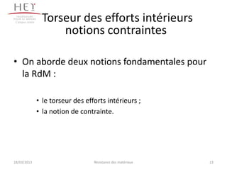Campus centre    Torseur des efforts intérieurs
                      notions contraintes

• On aborde deux notions fondamentales pour
  la RdM :

                 • le torseur des efforts intérieurs ;
                 • la notion de contrainte.




18/03/2013                           Résistance des matériaux   23
 