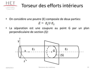 Campus centre
                     Torseur des efforts intérieurs

• On considère une poutre (E) composée de deux parties:

• La séparation est une coupure au point G par un plan
  perpendiculaire de section (S):

                 y


                      x   E1                        G           E2
                                                          (S)
                      z
18/03/2013                     Résistance des matériaux              24
 