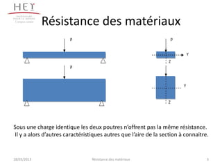 Campus centre
                 Résistance des matériaux




Sous une charge identique les deux poutres n’offrent pas la même résistance.
Il y a alors d’autres caractéristiques autres que l’aire de la section à connaitre.


18/03/2013                       Résistance des matériaux                         3
 