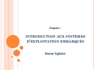 INTRODUCTION AUX SYSTÈMES
D’EXPLOITATION EMBARQUÉS
Imene Sghaier
Chapitre I
 