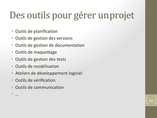 Des outils pour gérer unprojet
• Outils de planiﬁcation
• Outils de gestion des versions
• Outils de gestion de documentation
• Outils de maquettage
• Outils de gestion des tests
• Outils de modélisation
• Ateliers de développement logiciel
• Outils de vériﬁcation
• Outils de communication
• …
62
 