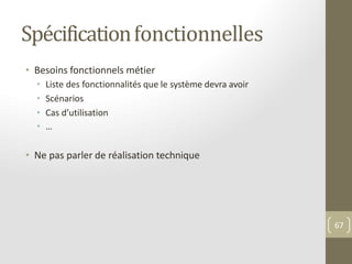 Spécificationfonctionnelles
• Besoins fonctionnels métier
• Liste des fonctionnalités que le système devra avoir
• Scénarios
• Cas d’utilisation
• …
• Ne pas parler de réalisation technique
67
 