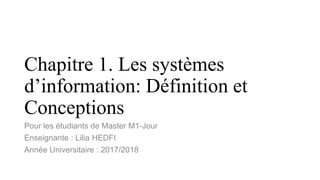 Chapitre 1. Les systèmes
d’information: Définition et
Conceptions
Pour les étudiants de Master M1-Jour
Enseignante : Lilia HEDFI
Année Universitaire : 2017/2018
 