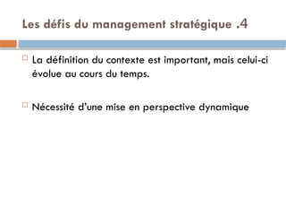 4
.
Les défis du management stratégique
 La définition du contexte est important, mais celui-ci
évolue au cours du temps.
 Nécessité d’une mise en perspective dynamique
 