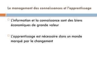 Le management des connaissances et l’apprentissage
 L’information et la connaissance sont des biens
économiques de grande valeur
 L’apprentissage est nécessaire dans un monde
marqué par le changement
 