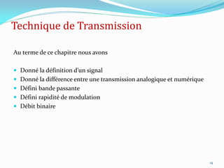 Technique de Transmission
Au terme de ce chapitre nous avons
 Donné la définition d’un signal
 Donné la différence entre une transmission analogique et numérique
 Défini bande passante
 Défini rapidité de modulation
 Débit binaire
14
 