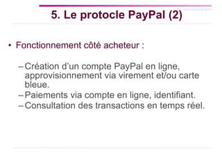 Fonctionnement côté acheteur : Création d’un compte PayPal en ligne, approvisionnement via virement et/ou carte bleue. Paiements via compte en ligne, identifiant. Consultation des transactions en temps réel. 5. Le protocle PayPal (2) 