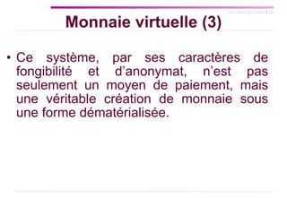 Monnaie virtuelle (3) Ce système, par ses caractères de fongibilité et d’anonymat, n’est pas seulement un moyen de paiement, mais une véritable création de monnaie sous une forme dématérialisée.  