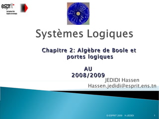 Chapitre 2: Algèbre de Boole et
        portes logiques

            AU
         2008/2009
                     JEDIDI Hassen
               Hassen.jedidi@esprit.ens.tn




                      © ESPRIT 2009   H.JEDIDI   1
 