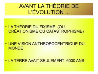 AVANT LA THÉORIE DE
L'ÉVOLUTION ...
●

●

●

LA THÉORIE DU FIXISME (OU
CRÉATIONISME OU CATASTROPHISME)
UNE VISION ANTHROPOCENTRIQUE DU
MONDE
LA TERRE AVAIT SEULEMENT 6000 ANS

 