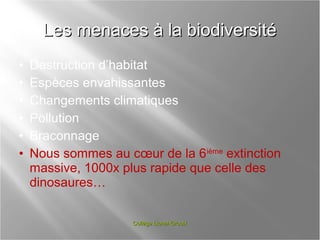Les menaces à la biodiversité
•
•
•
•
•
•

Destruction d’habitat
Espèces envahissantes
Changements climatiques
Pollution
Braconnage
Nous sommes au cœur de la 6ième extinction
massive, 1000x plus rapide que celle des
dinosaures…
Collège Lionel-Groulx

 