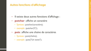 Concepts
de
base
de
langage
C
Autres fonctions d'affichage
– Il existe deux autres fonctions d'affichage :
– putchar : affiche un caractère
– Syntaxe : putchar(caractère);
– exemple : putchar('C');
– puts : affiche une chaine de caractères
– Syntaxe : puts(chaîne);
– exemple : puts("Un texte");
 