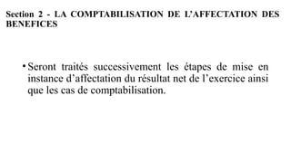 Section 2 - LA COMPTABILISATION DE L’AFFECTATION DES
BENEFICES
•Seront traités successivement les étapes de mise en
instance d’affectation du résultat net de l’exercice ainsi
que les cas de comptabilisation.
 
