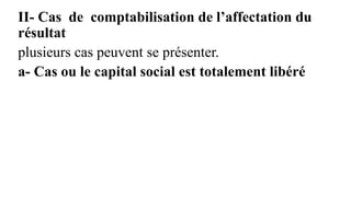 II- Cas de comptabilisation de l’affectation du
résultat
plusieurs cas peuvent se présenter.
a- Cas ou le capital social est totalement libéré
 