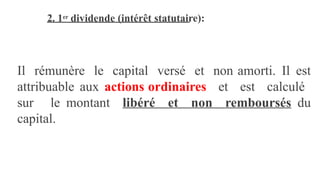 2. 1er dividende (intérêt statutaire):
Il rémunère le capital versé et non amorti. Il est
attribuable aux actions ordinaires et est calculé
sur le montant libéré et non remboursés du
capital.
 