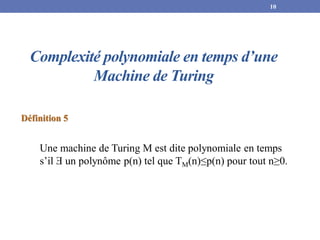Complexité polynomiale en temps d’une
Machine de Turing
Définition 5
Une machine de Turing M est dite polynomiale en temps
s’il Ǝ un polynôme p(n) tel que TM(n)≤p(n) pour tout n≥0.
10
 