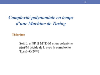 Complexité polynomiale en temps
d’une Machine de Turing
Théorème
Soit L  NP, Ǝ MTD M et un polynôme
p(n)/M décide de L avec la complexité
TM(n)=O(2p(n))
12
 