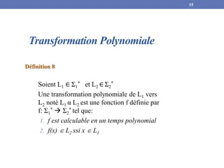 Transformation Polynomiale
Définition 8
Soient L1 ∈ Ʃ1
* et L2 ∈ Ʃ2
*
Une transformation polynomiale de L1 vers
L2 noté L1 α L2 est une fonction f définie par
f: Ʃ1
*  Ʃ2
* tel que:
1. f est calculable en un temps polynomial
2. f(x)  L2 ssi x  L1
15
 