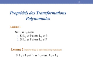Propriétés des Transformations
Polynomiales
Lemme 1
Si L1 α L2 alors
1. Si L2  P alors L1  P
2. Si L1  P alors L2  P
16
Lemme 2 Transitivité de la transformation polynomiale
Si L1 α L2 et L2 α L3 alors L1 α L3
 
