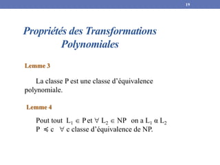 Propriétés des Transformations
Polynomiales
Lemme 3
La classe P est une classe d’équivalence
polynomiale.
19
Lemme 4
Pout tout L1  Pet  L2  NP on a L1 α L2
P ≼ c  c classe d’équivalence de NP.
 