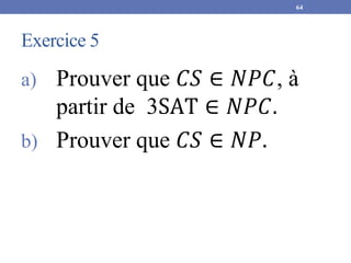 Exercice 5
a) Prouver que 𝐶𝑆 ∈ 𝑁𝑃𝐶, à
partir de 3SAT ∈ 𝑁𝑃𝐶.
b) Prouver que 𝐶𝑆 ∈ 𝑁𝑃.
64
 