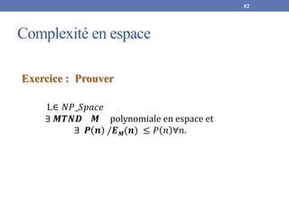Complexité en espace
82
Exercice : Prouver
L∈ 𝑁𝑃_𝑆𝑝𝑎𝑐𝑒
∃ 𝑴𝑻𝑵𝑫 𝑴 polynomiale en espace et
∃ 𝑷 𝒏 /𝑬𝑴(𝒏) ≤ 𝑃 𝑛 ∀𝑛.
 