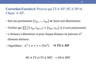 Correction Exercice 6: Prouver que 𝑇𝑆 ∈ 𝑁𝑃, HC ∈ N𝑃 et
Clique ∈ 𝑁𝑃.
• Soit une permutation 𝑣𝑝1, … , 𝑣𝑝𝑛 de façon non déter...