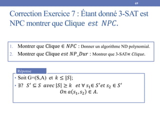 Correction Exercice 7 : Étant donné 3-SAT est
NPC montrer que Clique 𝑒𝑠𝑡 𝑁𝑃𝐶.
1. Montrer que Clique ∈ 𝑁𝑃𝐶 : Donner un algo...