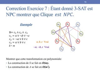 Correction Exercice 7 : Étant donné 3-SAT est
NPC montrer que Clique 𝑒𝑠𝑡 𝑁𝑃𝐶.
73
Montrer que cette transformation est poly...