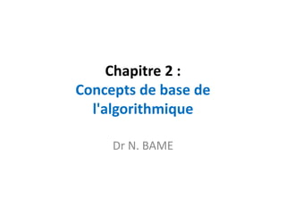 Chapitre 2 :
Concepts de base de
l'algorithmique
Dr N. BAME
 