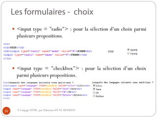 © Langage HTML. par ZakariyaaAIT EL MOUDEN
 <input type = ’’radio’’> : pour la sélection d’un choix parmi
plusieurs propositions.
 <input type = ’’checkbox’’> : pour la sélection d’un choix
parmi plusieurs propositions.
31
 