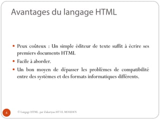 © Langage HTML. par ZakariyaaAIT EL MOUDEN
 Peux coûteux : Un simple éditeur de texte suffit à écrire ses
premiers documents HTML
 Facile à aborder.
 Un bon moyen de dépasser les problèmes de compatibilité
entre des systèmes et des formats informatiques différents.
4
 