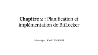 Chapitre 2 : Planification et
implémentation de BitLocker
Présenté par : Khalid BOURICHE
 
