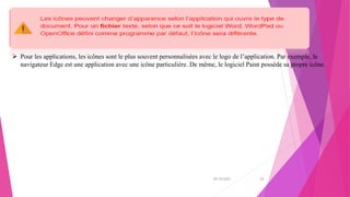 20/10/2022 23
 Pour les applications, les icônes sont le plus souvent personnalisées avec le logo de l’application. Par exemple, le
navigateur Edge est une application avec une icône particulière. De même, le logiciel Paint possède sa propre icône.
 
