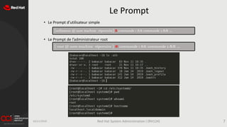 Le Prompt
[utilisateur @ nom machine répertoire] $ commande 1 && commande 2 && …
[ root @ nom machine répertoire ] # commande 1 && commande 2 && …
• Le Prompt d’utilisateur simple
• Le Prompt de l’administrateur root
16/11/2019 Red Hat System Administration I (RH124) 7
 