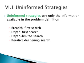  Uninformed strategies use only the information
available in the problem definition
 Breadth-first search
 Depth-first search
 Depth-limited search
 Iterative deepening search
 