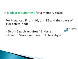 ⇨ Modest requirement for a memory space
 For instance : if b = 10, d = 12 and the space of
100 octets/node
◦ Depth Search requires 12 Kbyte
◦ Breadth Search requires 111 Tera-byte
* 1010 !!!
 