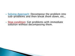  Solving Approach: Decompose the problem into
sub-problems and then break them down, etc.,
 Stop condition: Get problems with immediate
solution without decomposing them.
 
