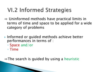 ⇨ Uninformed methods have practical limits in
terms of time and space to be applied for a wide
category of problems
 Informed or guided methods achieve better
performances in terms of :
◦ Space and/or
◦ Time
⇨The search is guided by using a heuristic
 
