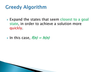  Expand the states that seem closest to a goal
state, in order to achieve a solution more
quickly.
 In this case, f(n) = h(n)
 