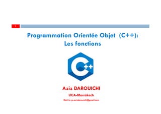 Aziz DAROUICHI
UCA-Marrakech
Mail to: pr.azizdarouichi@gmail.com
1
Programmation Orientée Objet (C++):
Les fonctions
 