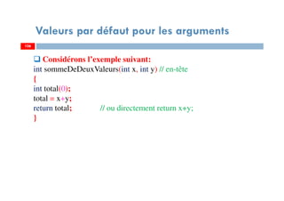 106
Valeurs par défaut pour les arguments
106
Considérons l’exemple suivant:
int sommeDeDeuxValeurs(int x, int y) // en-tête
{
int total(0);
total = x+y;
return total; // ou directement return x+y;
}
 